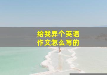 给我弄个英语作文怎么写的