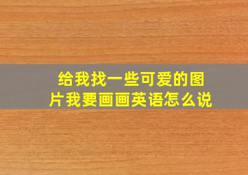 给我找一些可爱的图片我要画画英语怎么说