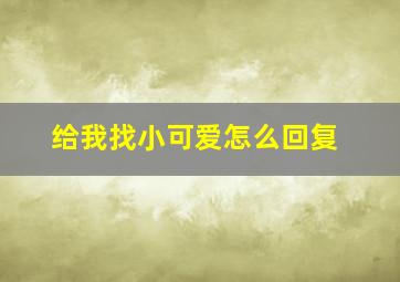 给我找小可爱怎么回复