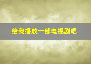 给我播放一部电视剧吧