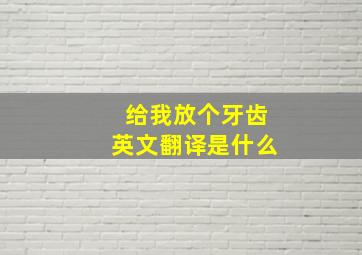 给我放个牙齿英文翻译是什么