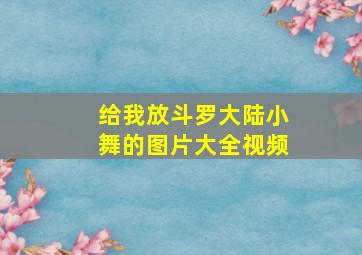 给我放斗罗大陆小舞的图片大全视频