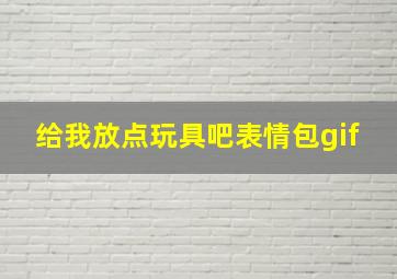 给我放点玩具吧表情包gif