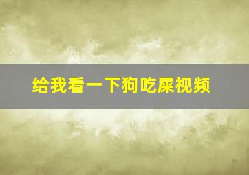 给我看一下狗吃屎视频