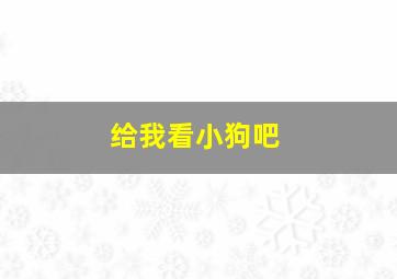 给我看小狗吧