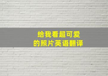 给我看超可爱的照片英语翻译