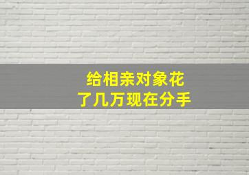 给相亲对象花了几万现在分手