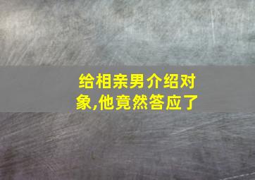 给相亲男介绍对象,他竟然答应了