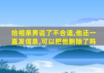 给相亲男说了不合适,他还一直发信息,可以把他删除了吗