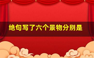 绝句写了六个景物分别是