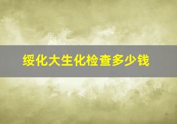 绥化大生化检查多少钱