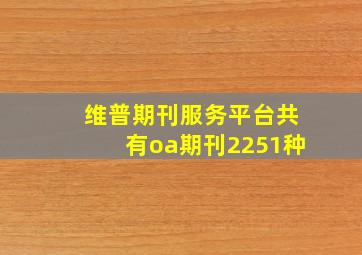 维普期刊服务平台共有oa期刊2251种