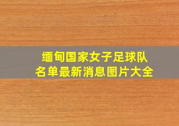 缅甸国家女子足球队名单最新消息图片大全