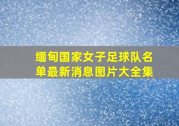 缅甸国家女子足球队名单最新消息图片大全集