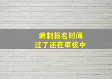 编制报名时间过了还在审核中