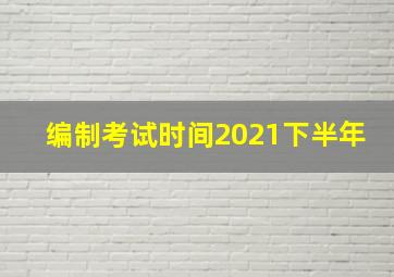 编制考试时间2021下半年