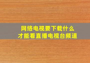 网络电视要下载什么才能看直播电视台频道