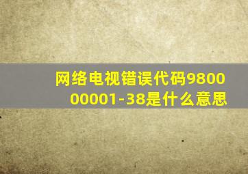 网络电视错误代码980000001-38是什么意思