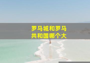 罗马城和罗马共和国哪个大