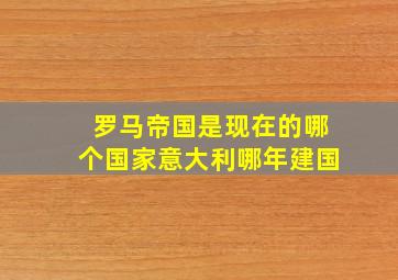 罗马帝国是现在的哪个国家意大利哪年建国