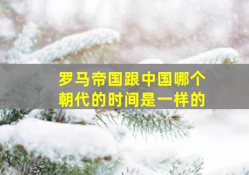 罗马帝国跟中国哪个朝代的时间是一样的