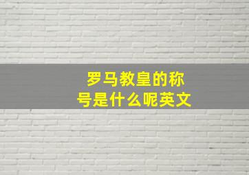 罗马教皇的称号是什么呢英文