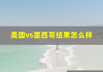 美国vs墨西哥结果怎么样