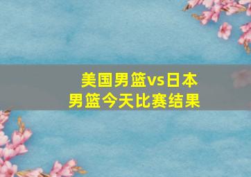 美国男篮vs日本男篮今天比赛结果