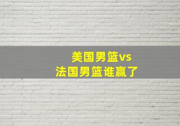 美国男篮vs法国男篮谁赢了