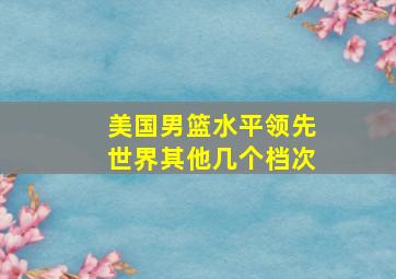 美国男篮水平领先世界其他几个档次