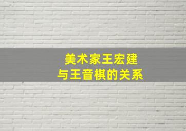 美术家王宏建与王音棋的关系