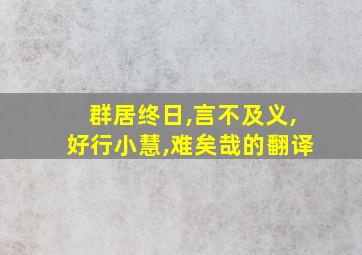 群居终日,言不及义,好行小慧,难矣哉的翻译