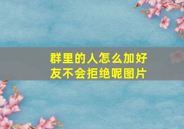 群里的人怎么加好友不会拒绝呢图片