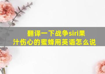 翻译一下战争siri果汁伤心的蜜蜂用英语怎么说