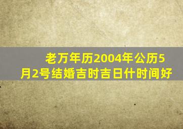 老万年历2004年公历5月2号结婚吉时吉日什时间好