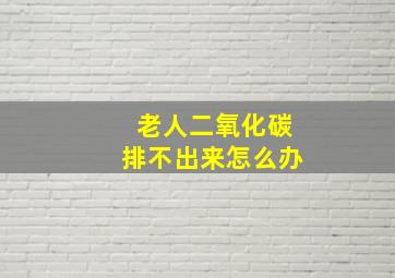 老人二氧化碳排不出来怎么办