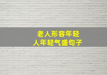 老人形容年轻人年轻气盛句子