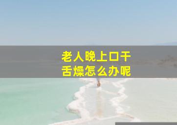 老人晚上口干舌燥怎么办呢