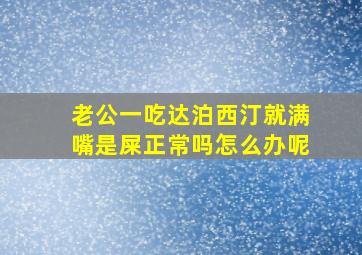 老公一吃达泊西汀就满嘴是屎正常吗怎么办呢