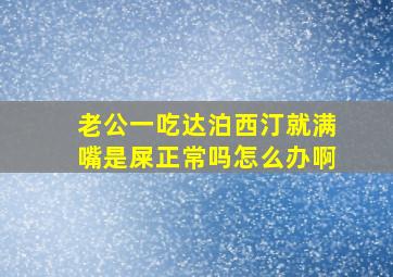 老公一吃达泊西汀就满嘴是屎正常吗怎么办啊