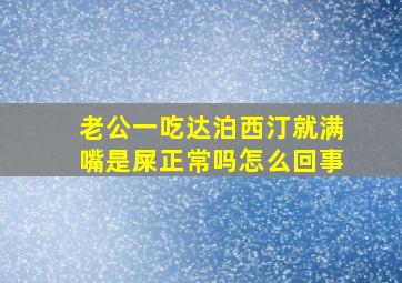 老公一吃达泊西汀就满嘴是屎正常吗怎么回事