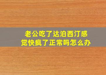 老公吃了达泊西汀感觉快疯了正常吗怎么办