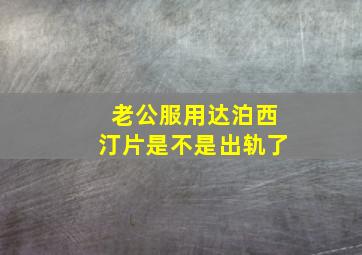 老公服用达泊西汀片是不是出轨了