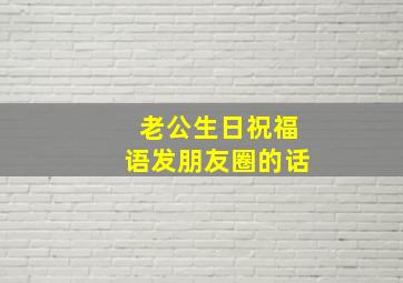 老公生日祝福语发朋友圈的话