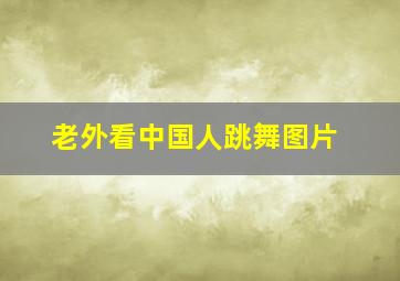 老外看中国人跳舞图片