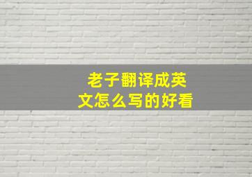 老子翻译成英文怎么写的好看