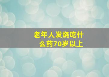 老年人发烧吃什么药70岁以上