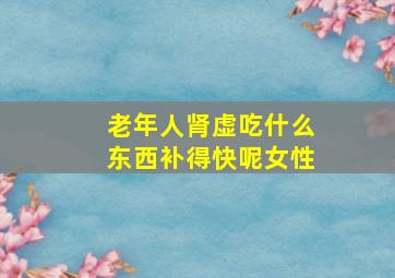 老年人肾虚吃什么东西补得快呢女性