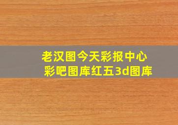 老汉图今天彩报中心彩吧图库红五3d图库