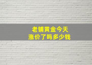 老铺黄金今天涨价了吗多少钱